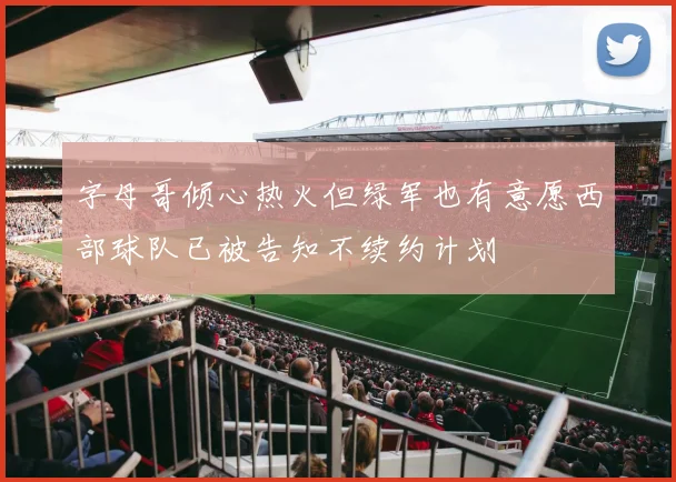 字母哥倾心热火但绿军也有意愿西部球队已被告知不续约计划