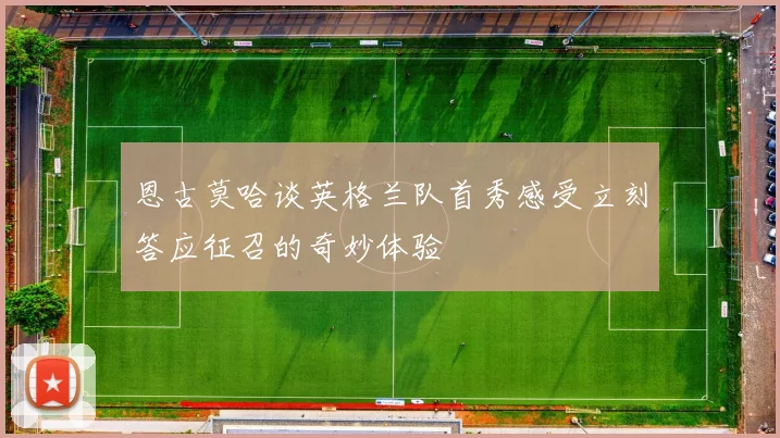 恩古莫哈谈英格兰队首秀感受立刻答应征召的奇妙体验