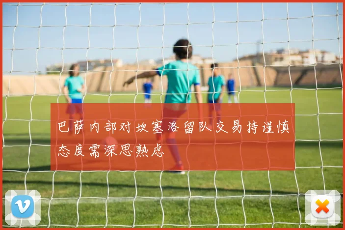 巴萨内部对坎塞洛留队交易持谨慎态度需深思熟虑