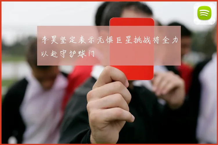 李昊坚定表示无惧巨星挑战将全力以赴守护球门