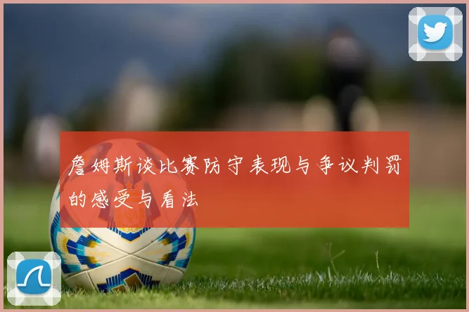 詹姆斯谈比赛防守表现与争议判罚的感受与看法