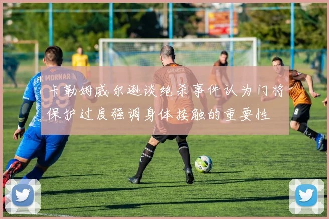 卡勒姆威尔逊谈绝杀事件认为门将保护过度强调身体接触的重要性