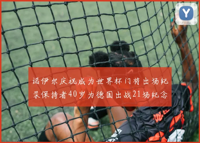 诺伊尔庆祝成为世界杯门将出场纪录保持者40岁为德国出战21场纪念照曝光