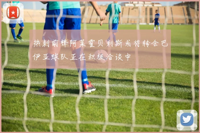 热刺前锋阿莱霍贝利斯或将转会巴伊亚球队正在积极洽谈中