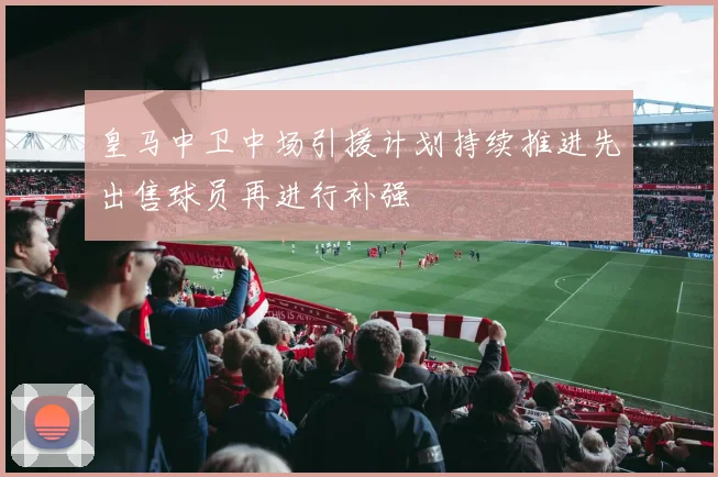 皇马中卫中场引援计划持续推进先出售球员再进行补强