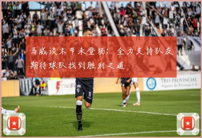 马威谈末节未登场：全力支持队友期待球队找到胜利之道