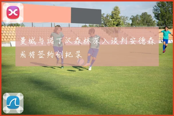 曼城与诺丁汉森林深入谈判安德森或将签约创纪录
