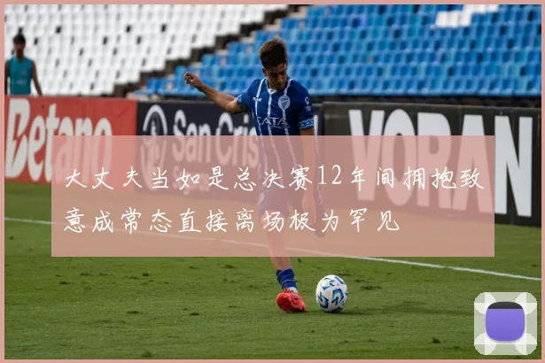 大丈夫当如是总决赛12年间拥抱致意成常态直接离场极为罕见