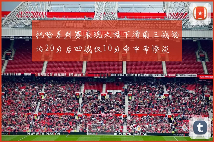 托哈系列赛表现大幅下滑前三战场均20分后四战仅10分命中率惨淡
