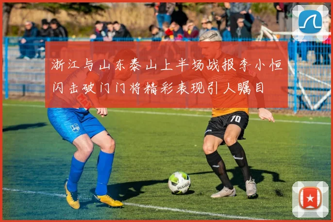 浙江与山东泰山上半场战报李小恒闪击破门门将精彩表现引人瞩目