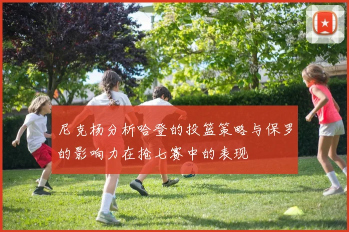 尼克杨分析哈登的投篮策略与保罗的影响力在抢七赛中的表现