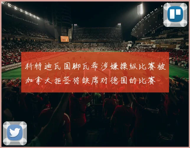 科特迪瓦国脚瓦希涉嫌操纵比赛被加拿大拒签将缺席对德国的比赛