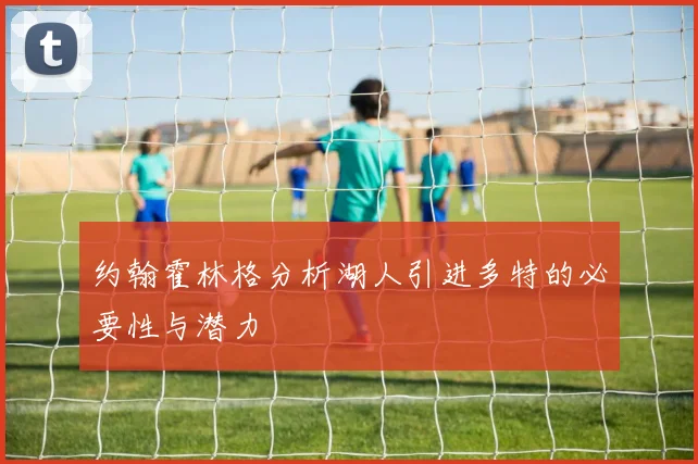 约翰霍林格分析湖人引进多特的必要性与潜力