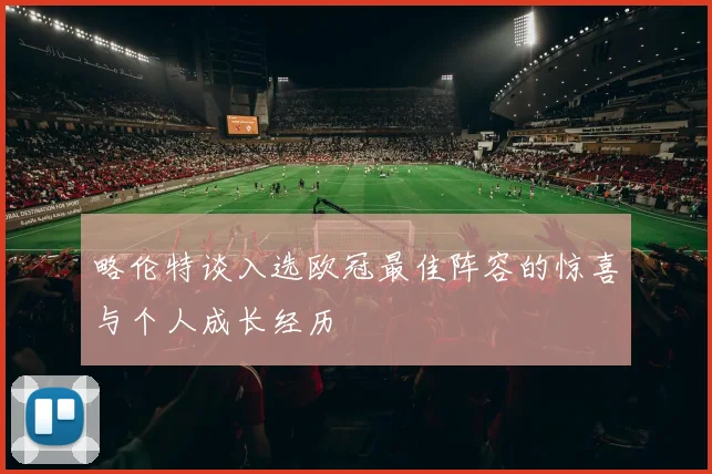 略伦特谈入选欧冠最佳阵容的惊喜与个人成长经历