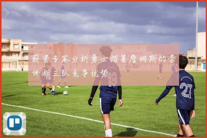薪资专家分析勇士招募詹姆斯的条件与三队竞争优势