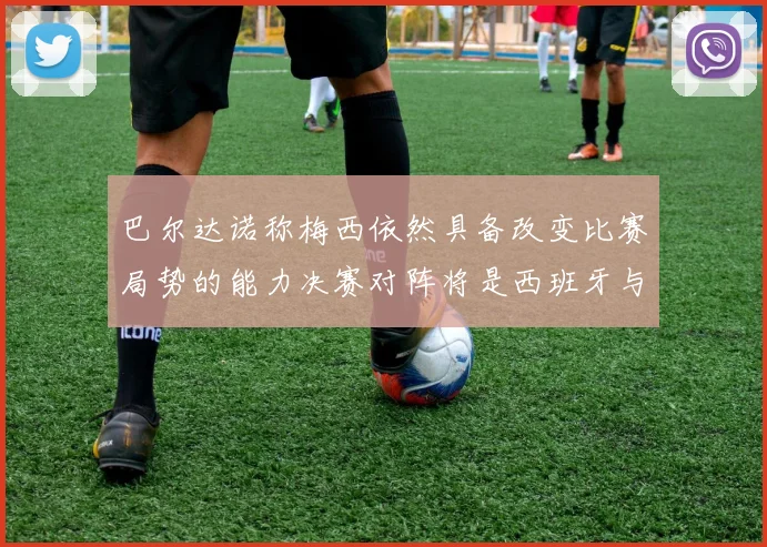 巴尔达诺称梅西依然具备改变比赛局势的能力决赛对阵将是西班牙与阿根廷
