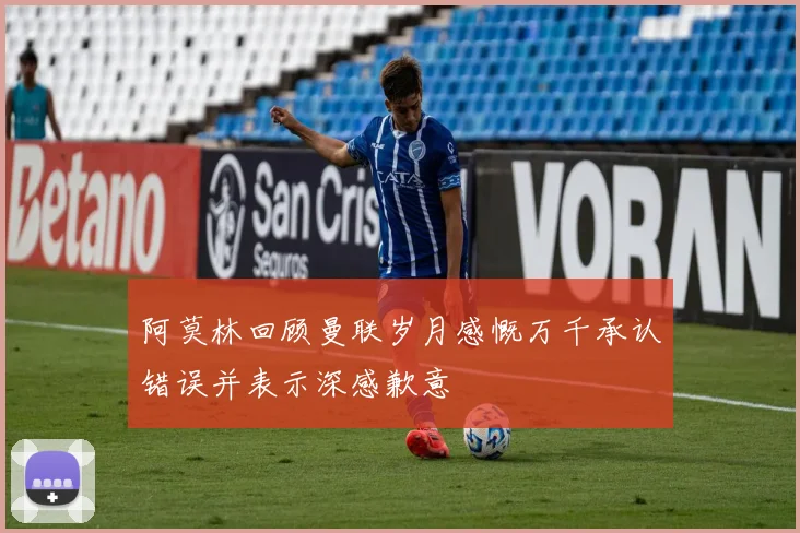 阿莫林回顾曼联岁月感慨万千承认错误并表示深感歉意