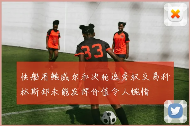 快船用鲍威尔和次轮选秀权交易科林斯却未能发挥价值令人惋惜