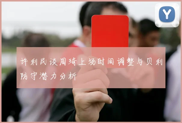 许利民谈周琦上场时间调整与贝利防守潜力分析