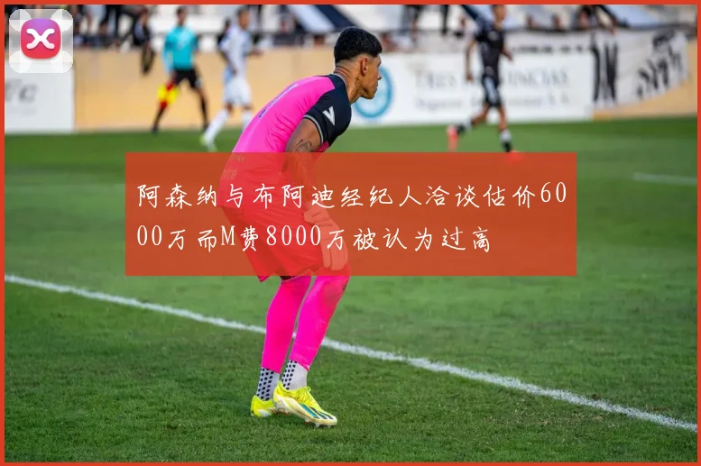阿森纳与布阿迪经纪人洽谈估价6000万而M费8000万被认为过高