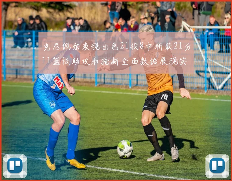 克尼佩尔表现出色21投8中斩获21分11篮板助攻和抢断全面数据展现实力