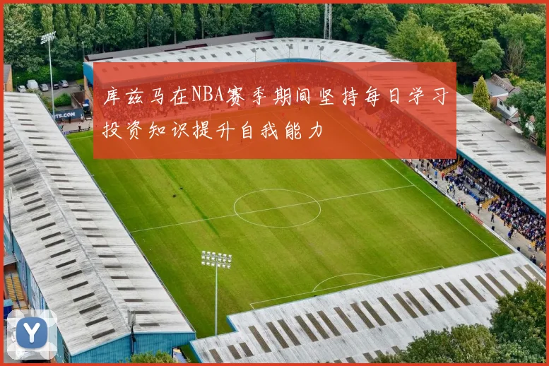 库兹马在NBA赛季期间坚持每日学习投资知识提升自我能力