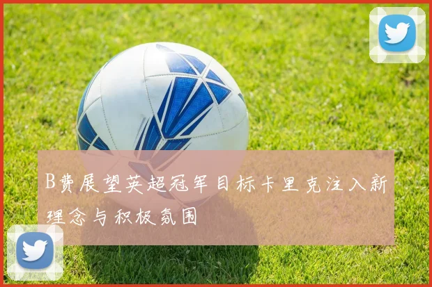 B费展望英超冠军目标卡里克注入新理念与积极氛围