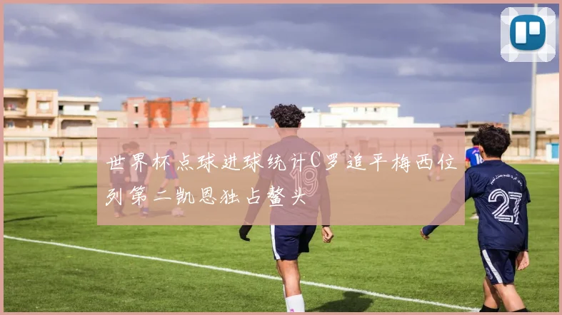 世界杯点球进球统计C罗追平梅西位列第二凯恩独占鳌头