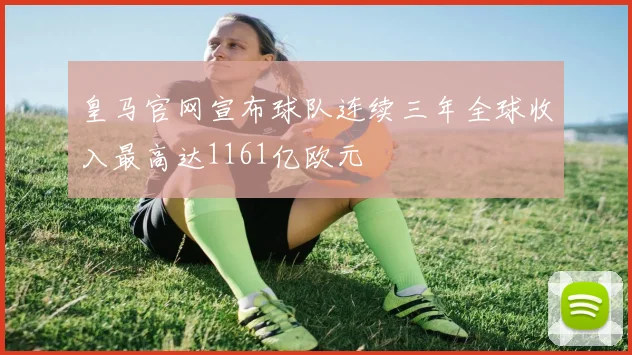 皇马官网宣布球队连续三年全球收入最高达1161亿欧元