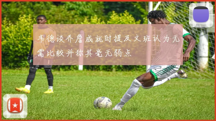 韦德谈乔詹成就时提及文班认为无需比较并称其毫无弱点