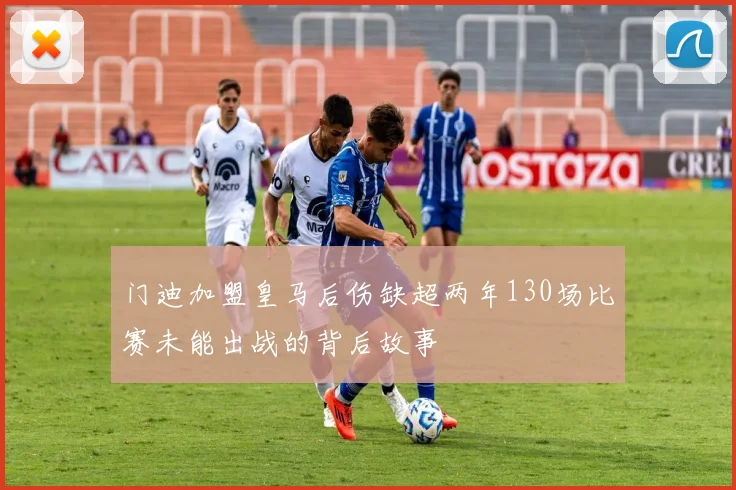 门迪加盟皇马后伤缺超两年130场比赛未能出战的背后故事